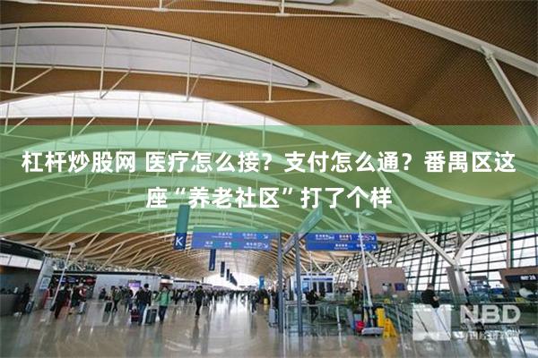 杠杆炒股网 医疗怎么接？支付怎么通？番禺区这座“养老社区”打了个样