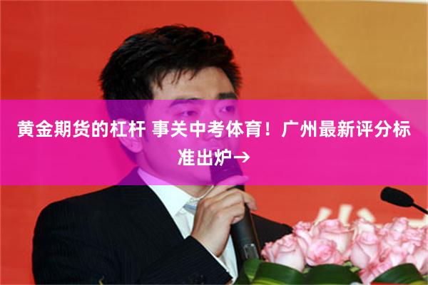 黄金期货的杠杆 事关中考体育！广州最新评分标准出炉→