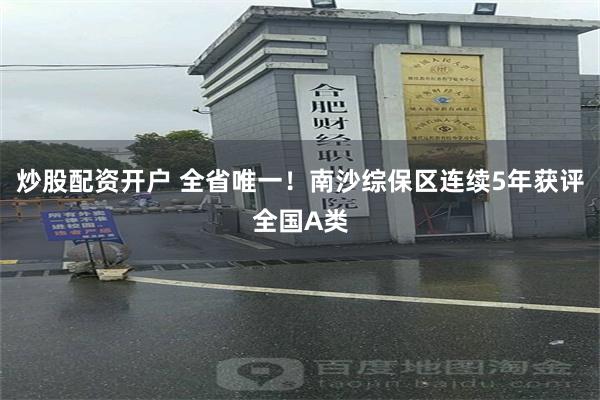 炒股配资开户 全省唯一！南沙综保区连续5年获评全国A类
