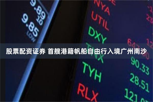 股票配资证券 首艘港籍帆船自由行入境广州南沙
