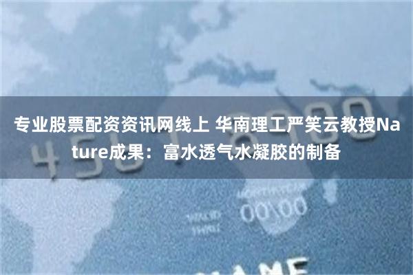 专业股票配资资讯网线上 华南理工严笑云教授Nature成果：富水透气水凝胶的制备
