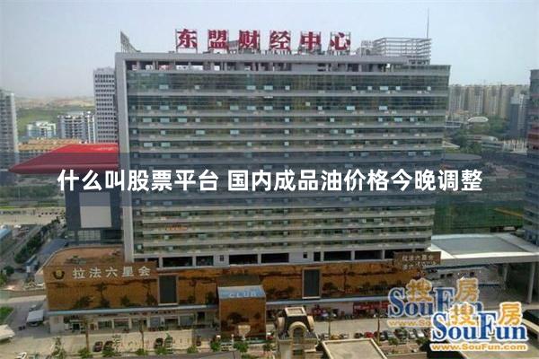 什么叫股票平台 国内成品油价格今晚调整