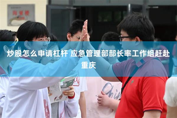 炒股怎么申请杠杆 应急管理部部长率工作组赶赴重庆