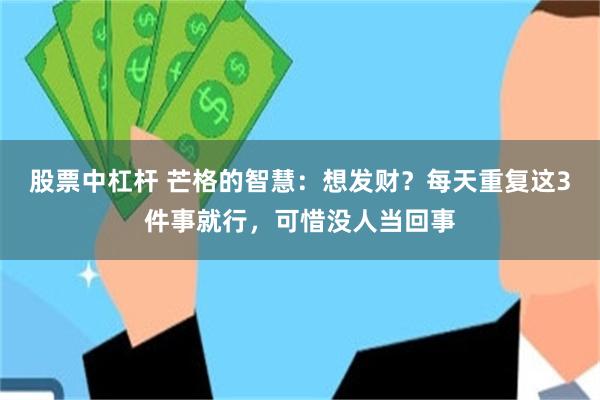 股票中杠杆 芒格的智慧：想发财？每天重复这3件事就行，可惜没人当回事