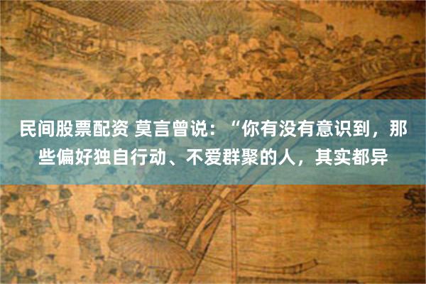 民间股票配资 莫言曾说：“你有没有意识到，那些偏好独自行动、不爱群聚的人，其实都异