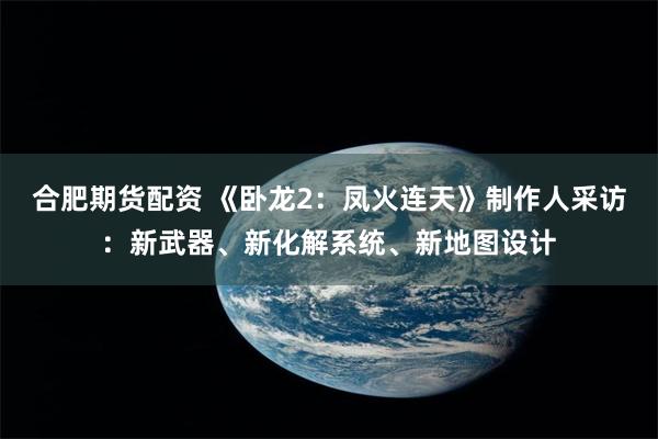 合肥期货配资 《卧龙2：凤火连天》制作人采访：新武器、新化解系统、新地图设计