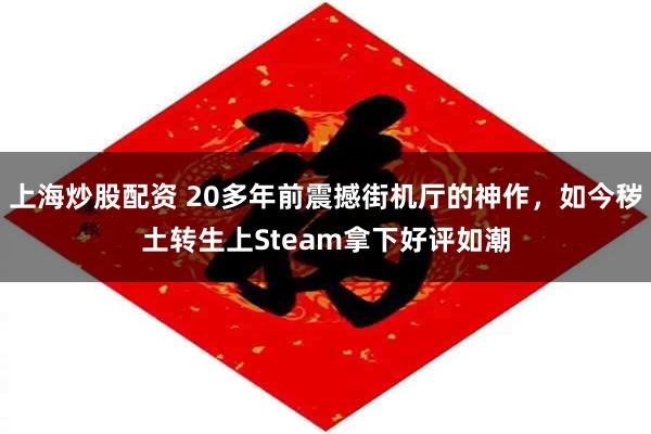上海炒股配资 20多年前震撼街机厅的神作，如今秽土转生上Steam拿下好评如潮