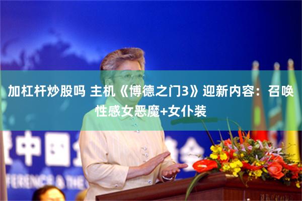 加杠杆炒股吗 主机《博德之门3》迎新内容:召唤性感女恶魔+女仆装
