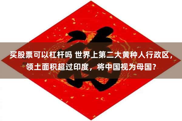 买股票可以杠杆吗 世界上第二大黄种人行政区,领土面积超过印度,将中国视为母国?