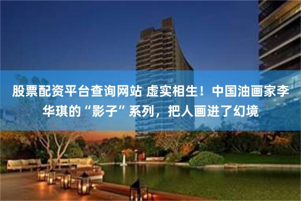 股票配资平台查询网站 虚实相生！中国油画家李华琪的“影子”系列，把人画进了幻境