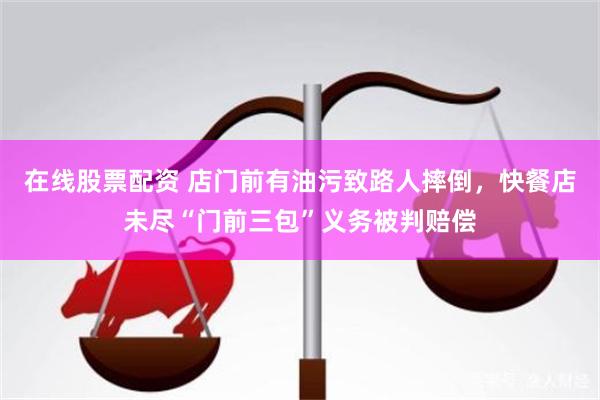 在线股票配资 店门前有油污致路人摔倒，快餐店未尽“门前三包”义务被判赔偿