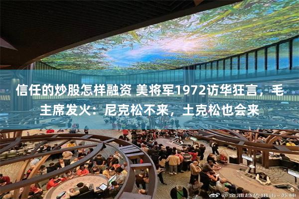 信任的炒股怎样融资 美将军1972访华狂言，毛主席发火：尼克松不来，土克松也会来