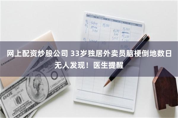 网上配资炒股公司 33岁独居外卖员脑梗倒地数日无人发现!医生提醒