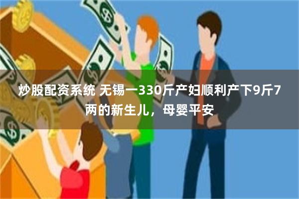 炒股配资系统 无锡一330斤产妇顺利产下9斤7两的新生儿，母婴平安