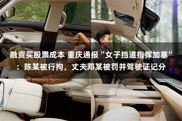 融资买股票成本 重庆通报“女子挡道指挥加塞”：陈某被行拘，丈夫邓某被罚并驾驶证记分