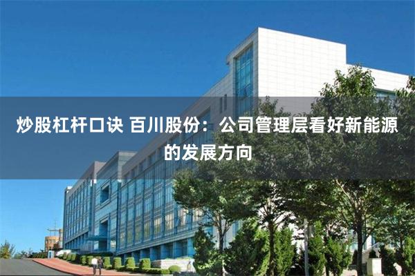 炒股杠杆口诀 百川股份：公司管理层看好新能源的发展方向