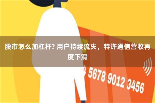 股市怎么加杠杆? 用户持续流失，特许通信营收再度下滑