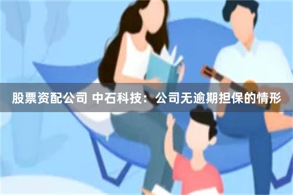 股票资配公司 中石科技：公司无逾期担保的情形