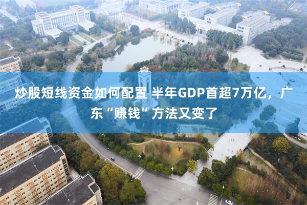 炒股短线资金如何配置 半年GDP首超7万亿，广东“赚钱”方法又变了