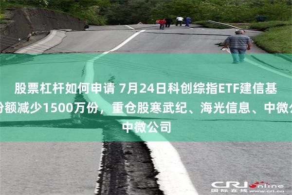 股票杠杆如何申请 7月24日科创综指ETF建信基金份额减少1500万份，重仓股寒武纪、海光信息、中微公司
