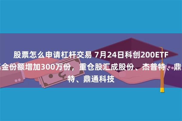股票怎么申请杠杆交易 7月24日科创200ETF建信基金份额增加300万份,重仓股汇成股份、杰普特、鼎通科技