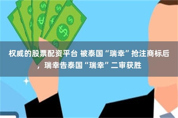 权威的股票配资平台 被泰国“瑞幸”抢注商标后，瑞幸告泰国“瑞幸”二审获胜