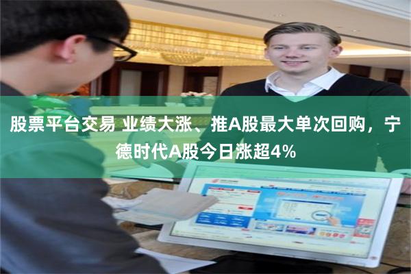 股票平台交易 业绩大涨、推A股最大单次回购，宁德时代A股今日涨超4%