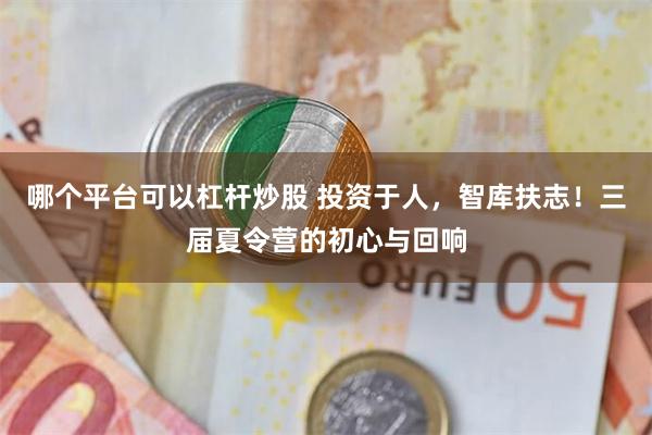 哪个平台可以杠杆炒股 投资于人，智库扶志！三届夏令营的初心与回响