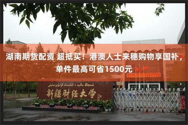 湖南期货配资 超抵买！港澳人士来穗购物享国补，单件最高可省1500元