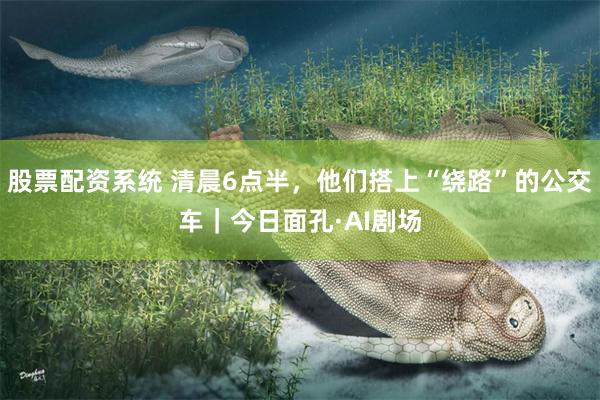 股票配资系统 清晨6点半，他们搭上“绕路”的公交车｜今日面孔·AI剧场