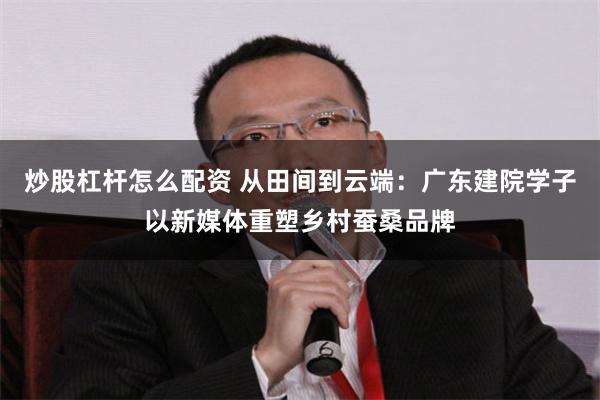 炒股杠杆怎么配资 从田间到云端：广东建院学子以新媒体重塑乡村蚕桑品牌