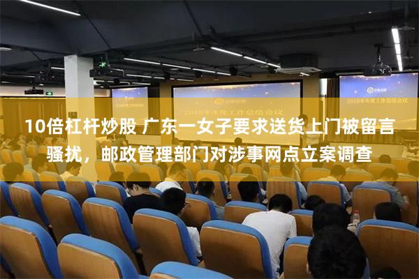 10倍杠杆炒股 广东一女子要求送货上门被留言骚扰,邮政管理部门对涉事网点立案调查