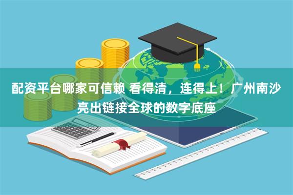 配资平台哪家可信赖 看得清，连得上！广州南沙亮出链接全球的数字底座