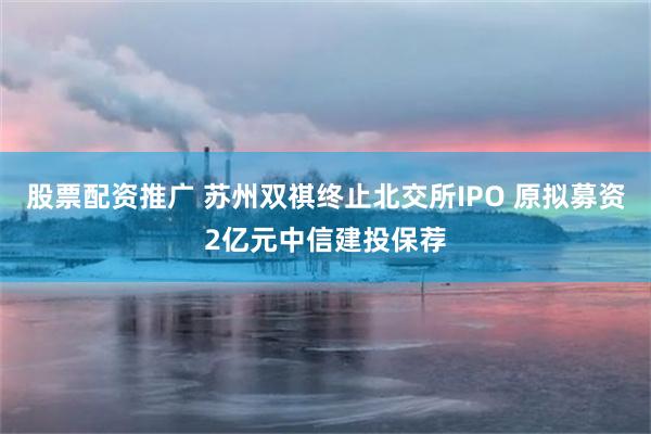 股票配资推广 苏州双祺终止北交所IPO 原拟募资2亿元中信建投保荐