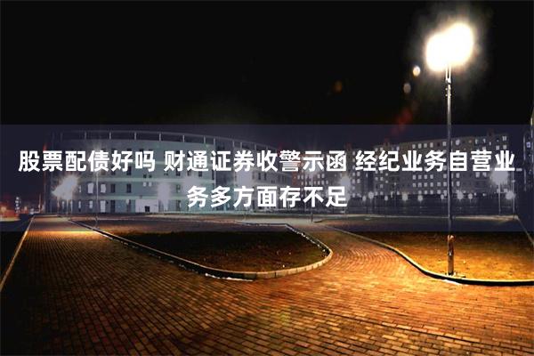 股票配债好吗 财通证券收警示函 经纪业务自营业务多方面存不足