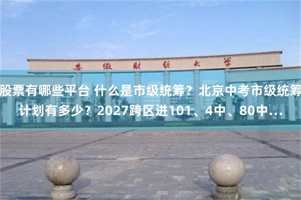 股票有哪些平台 什么是市级统筹？北京中考市级统筹计划有多少？2027跨区进101、4中、80中…