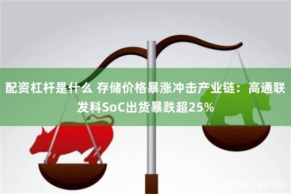 配资杠杆是什么 存储价格暴涨冲击产业链：高通联发科SoC出货暴跌超25%