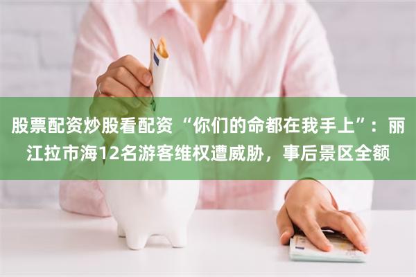 股票配资炒股看配资 “你们的命都在我手上”：丽江拉市海12名游客维权遭威胁，事后景区全额