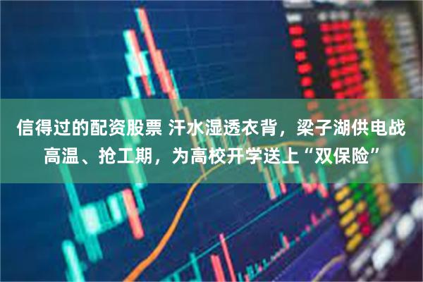 信得过的配资股票 汗水湿透衣背，梁子湖供电战高温、抢工期，为高校开学送上“双保险”
