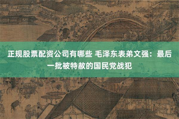 正规股票配资公司有哪些 毛泽东表弟文强：最后一批被特赦的国民党战犯
