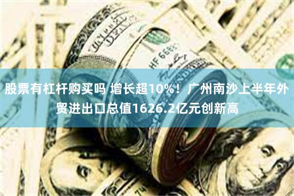 股票有杠杆购买吗 增长超10%！广州南沙上半年外贸进出口总值1626.2亿元创新高