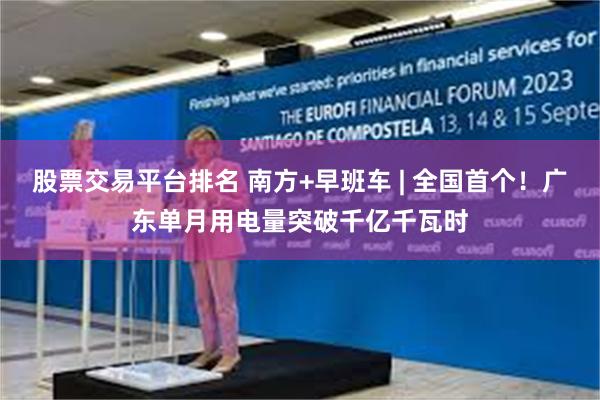 股票交易平台排名 南方+早班车 | 全国首个！广东单月用电量突破千亿千瓦时