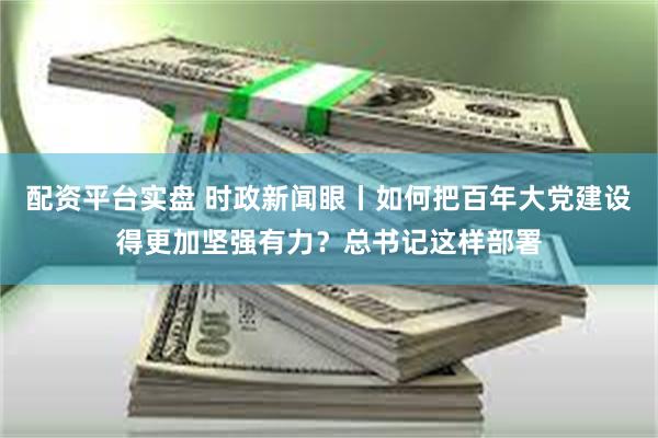 配资平台实盘 时政新闻眼丨如何把百年大党建设得更加坚强有力？总书记这样部署