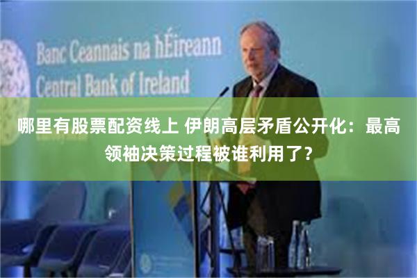 哪里有股票配资线上 伊朗高层矛盾公开化：最高领袖决策过程被谁利用了？