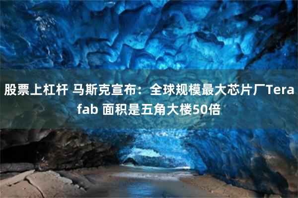 股票上杠杆 马斯克宣布：全球规模最大芯片厂Terafab 面积是五角大楼50倍