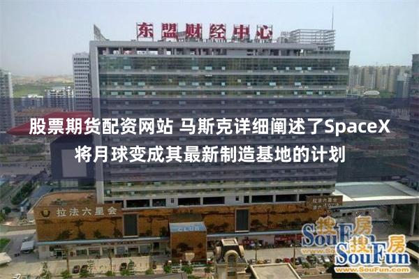 股票期货配资网站 马斯克详细阐述了SpaceX将月球变成其最新制造基地的计划