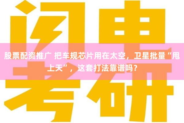 股票配资推广 把车规芯片用在太空，卫星批量“甩上天”，这套打法靠谱吗？