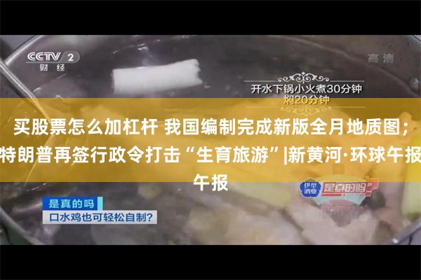 买股票怎么加杠杆 我国编制完成新版全月地质图；特朗普再签行政令打击“生育旅游”|新黄河·环球午报