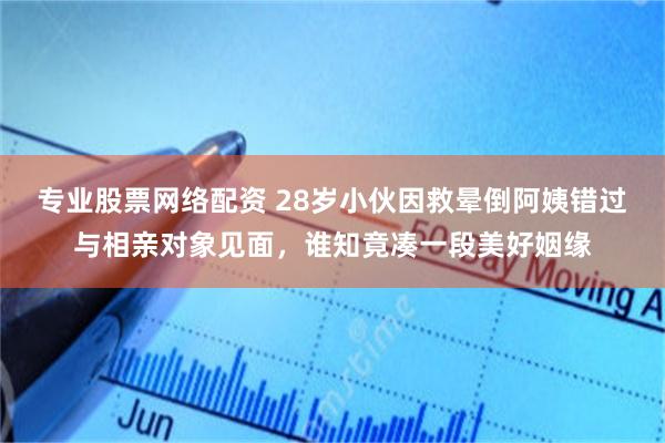 专业股票网络配资 28岁小伙因救晕倒阿姨错过与相亲对象见面，谁知竟凑一段美好姻缘