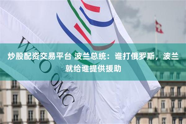 炒股配资交易平台 波兰总统：谁打俄罗斯，波兰就给谁提供援助